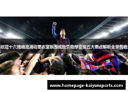 欧冠十六强暗流涌动更衣室氛围成胜负隐形变量五大看点解析全景前瞻