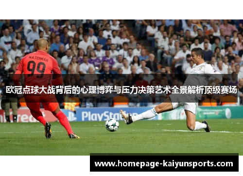欧冠点球大战背后的心理博弈与压力决策艺术全景解析顶级赛场