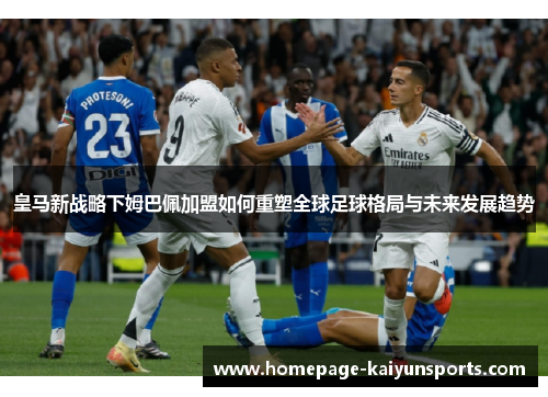 皇马新战略下姆巴佩加盟如何重塑全球足球格局与未来发展趋势