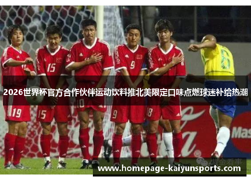 2026世界杯官方合作伙伴运动饮料推北美限定口味点燃球迷补给热潮