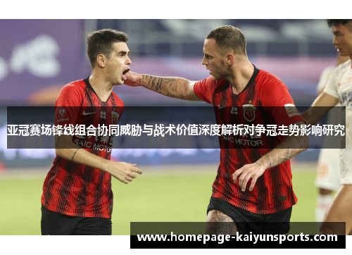 亚冠赛场锋线组合协同威胁与战术价值深度解析对争冠走势影响研究