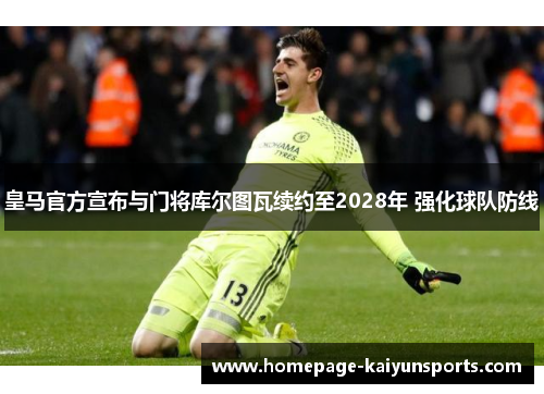 皇马官方宣布与门将库尔图瓦续约至2028年 强化球队防线