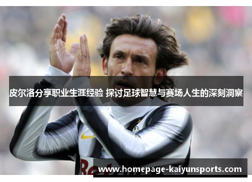 皮尔洛分享职业生涯经验 探讨足球智慧与赛场人生的深刻洞察