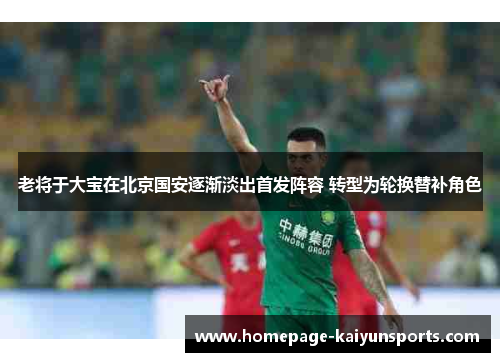 老将于大宝在北京国安逐渐淡出首发阵容 转型为轮换替补角色 老将于大宝在北京国安逐渐淡出首发阵容 转型为轮换替补角色