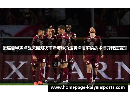 聚焦意甲焦点战关键对决前瞻与胜负走势深度解读战术博弈球星表现
