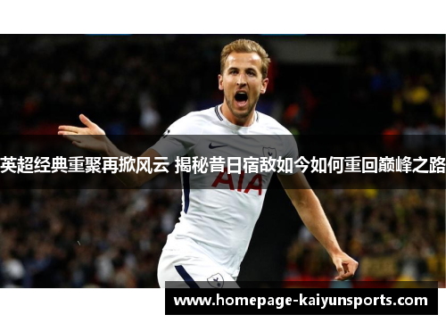 英超经典重聚再掀风云 揭秘昔日宿敌如今如何重回巅峰之路