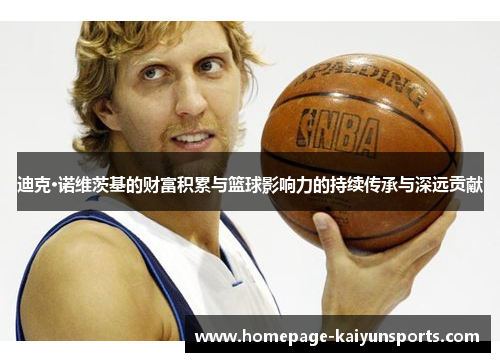 迪克·诺维茨基的财富积累与篮球影响力的持续传承与深远贡献