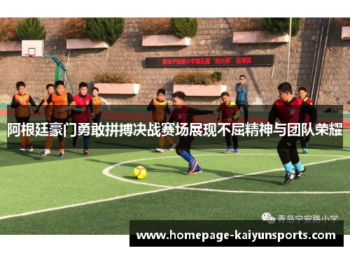 阿根廷豪门勇敢拼搏决战赛场展现不屈精神与团队荣耀 阿根廷豪门勇敢拼搏决战赛场展现不屈精神与团队荣耀