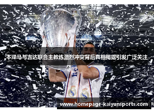 本泽马与吉达联合主教练激烈冲突背后真相揭露引发广泛关注 本泽马与吉达联合主教练激烈冲突背后真相揭露引发广泛关注